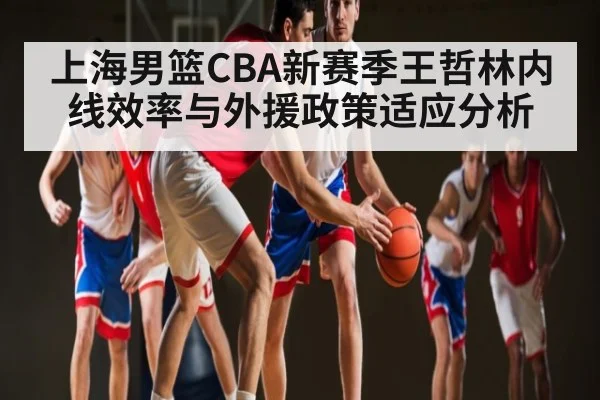 上海男篮CBA新赛季王哲林内线效率与外援政策适应分析