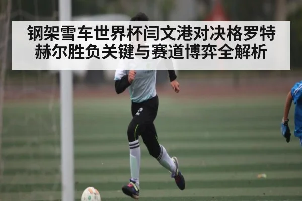 钢架雪车世界杯闫文港对决格罗特赫尔胜负关键与赛道博弈全解析